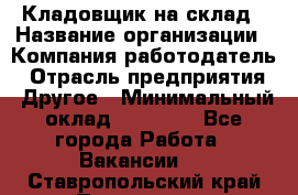 Кладовщик на склад › Название организации ­ Компания-работодатель › Отрасль предприятия ­ Другое › Минимальный оклад ­ 26 000 - Все города Работа » Вакансии   . Ставропольский край,Пятигорск г.